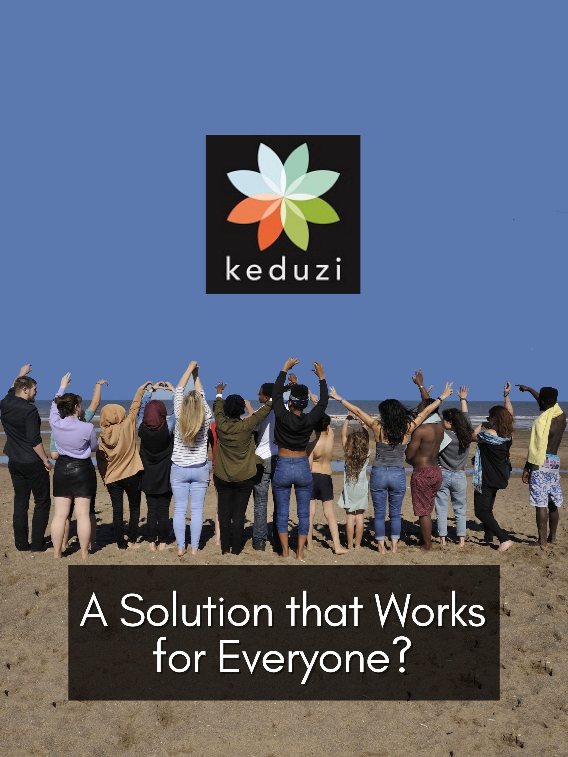 Several people of different ages, but mainly young people in their 20s, are looking out to the sea on a beach with their arms up in the air. The words over the image say, A Solution that Works for Everyone?. The Keduzi logo is also over the image. The logo is a colourful flower.